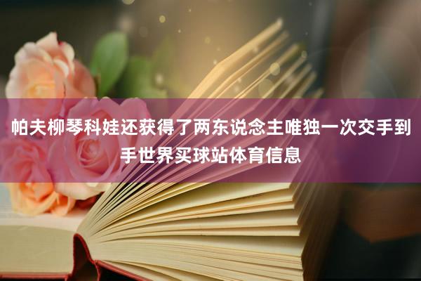 帕夫柳琴科娃还获得了两东说念主唯独一次交手到手世界买球站体育信息
