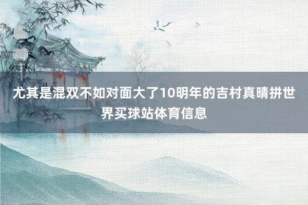 尤其是混双不如对面大了10明年的吉村真晴拼世界买球站体育信息