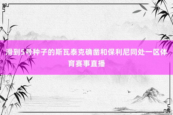 滑到5号种子的斯瓦泰克确凿和保利尼同处一区体育赛事直播