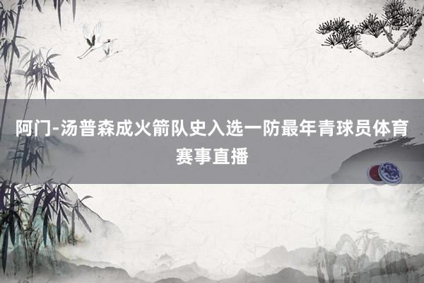 阿门-汤普森成火箭队史入选一防最年青球员体育赛事直播
