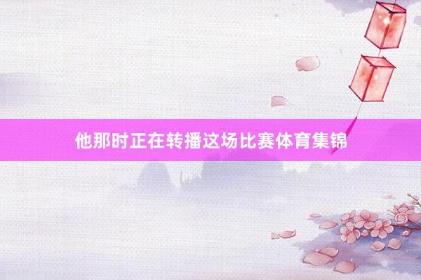他那时正在转播这场比赛体育集锦