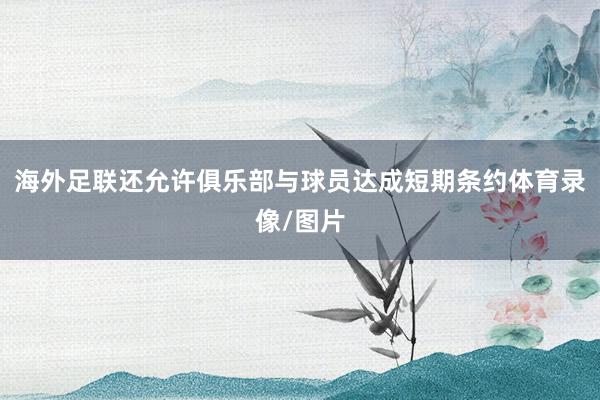 海外足联还允许俱乐部与球员达成短期条约体育录像/图片