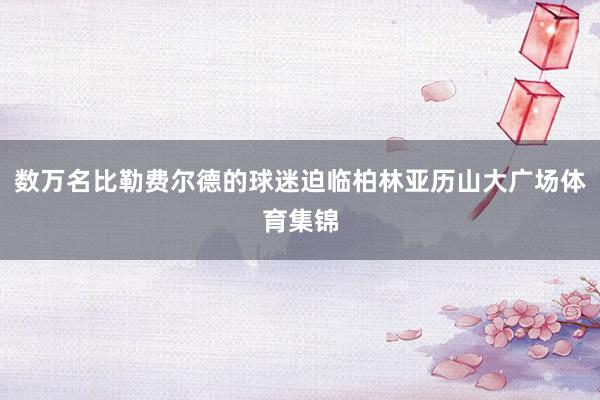 数万名比勒费尔德的球迷迫临柏林亚历山大广场体育集锦