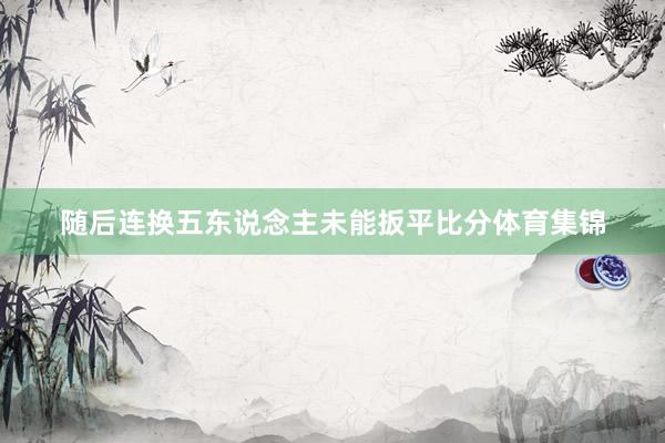 随后连换五东说念主未能扳平比分体育集锦