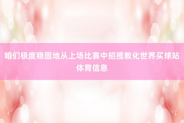 咱们极度稳固地从上场比赛中招揽教化世界买球站体育信息