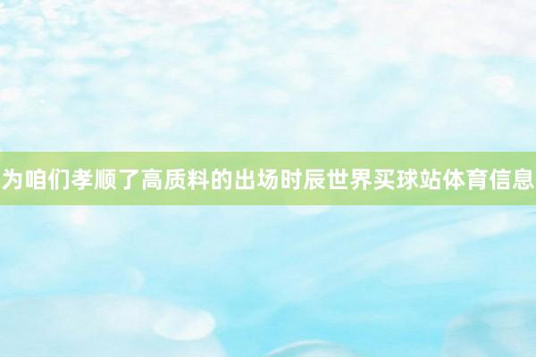 为咱们孝顺了高质料的出场时辰世界买球站体育信息