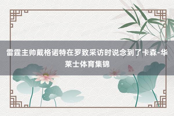 雷霆主帅戴格诺特在罗致采访时说念到了卡森-华莱士体育集锦