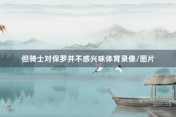 但骑士对保罗并不感兴味体育录像/图片