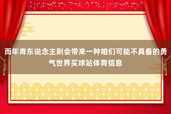 而年青东说念主则会带来一种咱们可能不具备的勇气世界买球站体育信息
