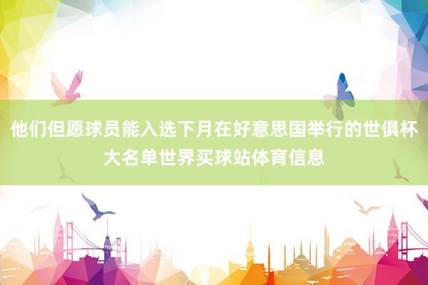 他们但愿球员能入选下月在好意思国举行的世俱杯大名单世界买球站体育信息