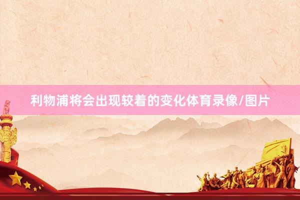 利物浦将会出现较着的变化体育录像/图片