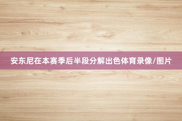 安东尼在本赛季后半段分解出色体育录像/图片