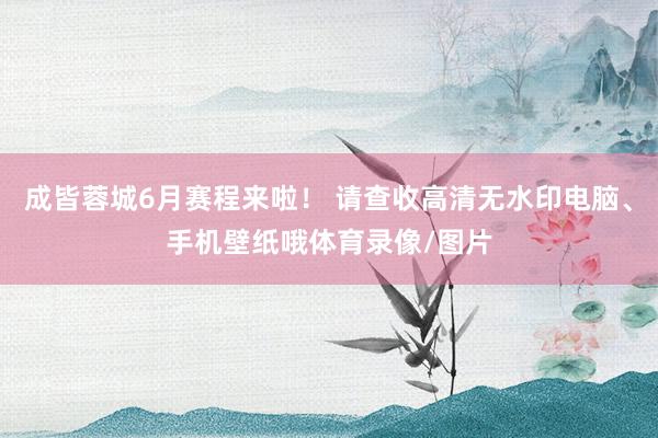 成皆蓉城6月赛程来啦！ 请查收高清无水印电脑、手机壁纸哦体育录像/图片