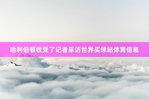 哈利伯顿收受了记者采访世界买球站体育信息