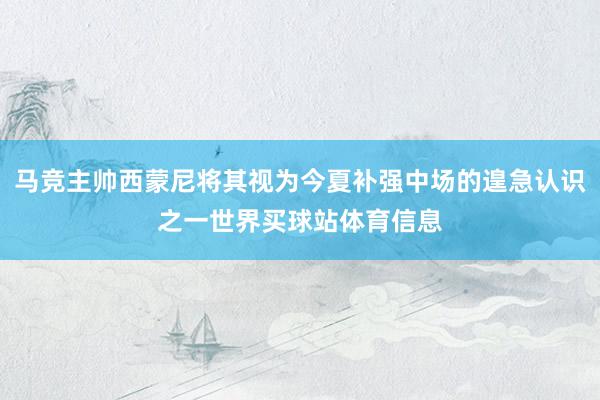 马竞主帅西蒙尼将其视为今夏补强中场的遑急认识之一世界买球站体育信息