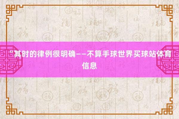 “其时的律例很明确——不算手球世界买球站体育信息
