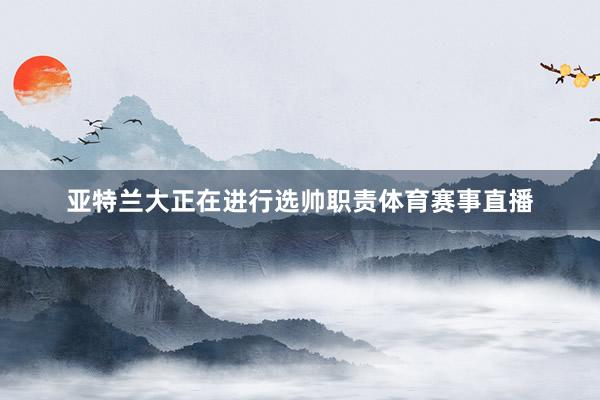 亚特兰大正在进行选帅职责体育赛事直播