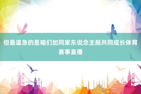 但最遑急的是咱们如同家东说念主般共同成长体育赛事直播
