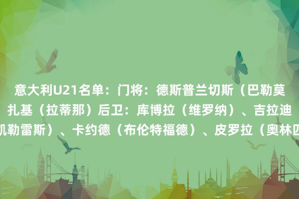 意大利U21名单：门将：德斯普兰切斯（巴勒莫）、萨西（克罗托内）、扎基（拉蒂那）后卫：库博拉（维罗纳）、吉拉迪（维罗纳）、瓜里诺（凯勒雷斯）、卡约德（布伦特福德）、皮罗拉（奥林匹亚科斯）、鲁杰里（亚特兰大）、图里基亚（尤文）、扎诺蒂（卢加诺）中场：比安科（蒙扎）、卡萨迪（都灵）、杜姆比亚（威尼斯）、法比安（博洛尼亚）、法皆尼（恩波利）、恩多尔（佛罗伦萨）、皮西利（罗马）、普拉蒂（卡利亚里）先锋：安布罗西诺（弗洛西诺内）、巴尔丹皆（罗马）、尼翁托（利兹联）、科莱奥肖（伯恩利）体育赛事直播