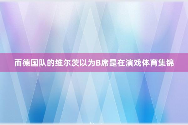 而德国队的维尔茨以为B席是在演戏体育集锦