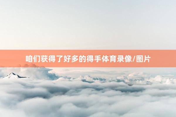 咱们获得了好多的得手体育录像/图片