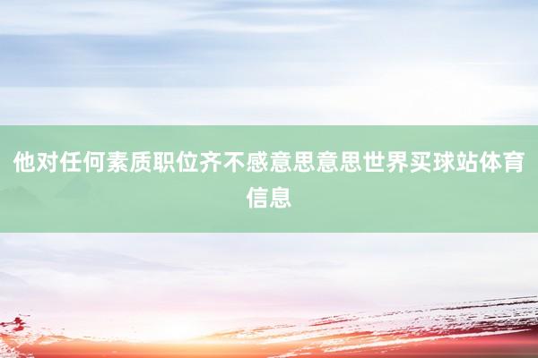 他对任何素质职位齐不感意思意思世界买球站体育信息
