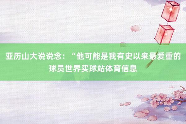 亚历山大说说念：“他可能是我有史以来最爱重的球员世界买球站体育信息