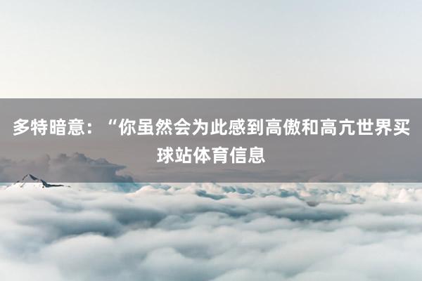 多特暗意：“你虽然会为此感到高傲和高亢世界买球站体育信息