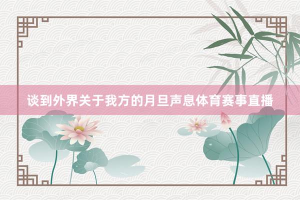 谈到外界关于我方的月旦声息体育赛事直播