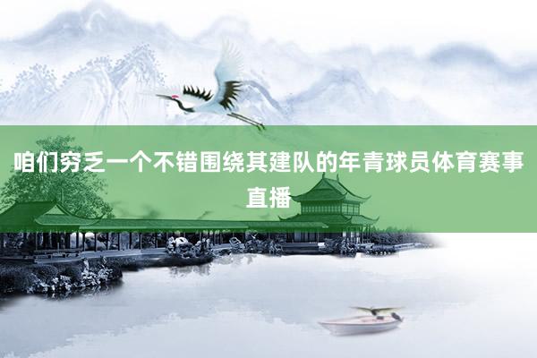 咱们穷乏一个不错围绕其建队的年青球员体育赛事直播
