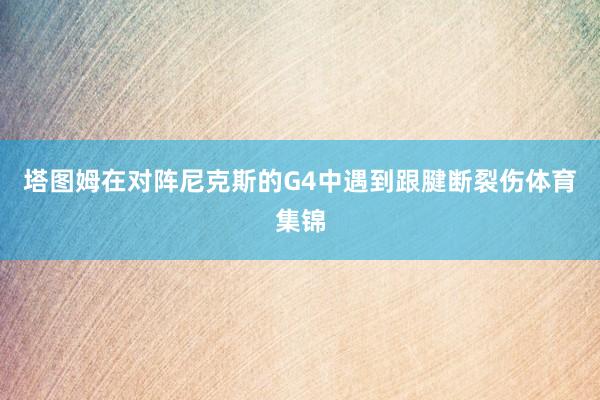 塔图姆在对阵尼克斯的G4中遇到跟腱断裂伤体育集锦