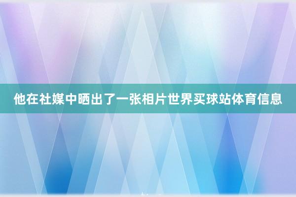 他在社媒中晒出了一张相片世界买球站体育信息