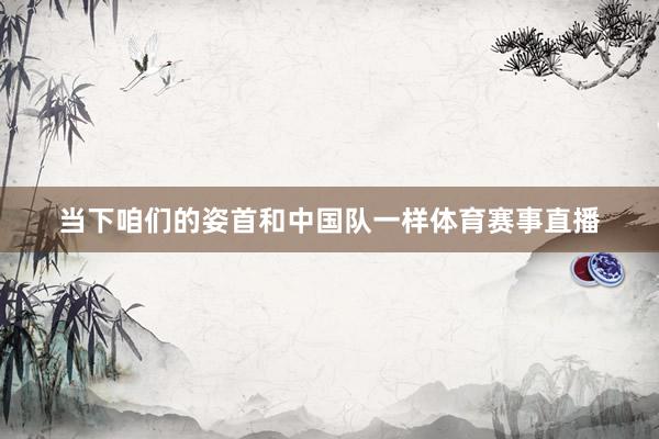 当下咱们的姿首和中国队一样体育赛事直播