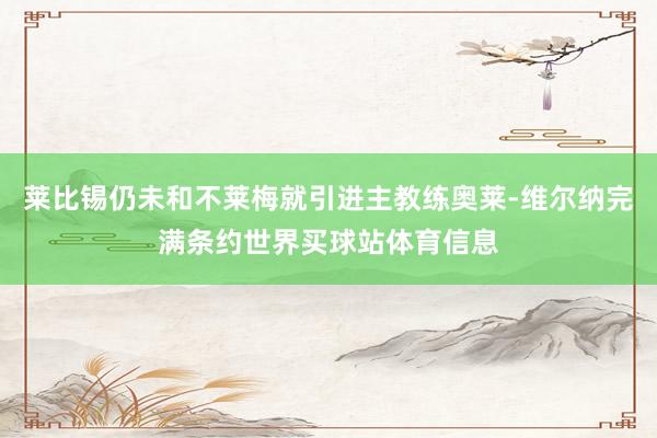莱比锡仍未和不莱梅就引进主教练奥莱-维尔纳完满条约世界买球站体育信息