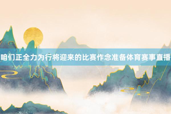 咱们正全力为行将迎来的比赛作念准备体育赛事直播