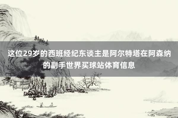 这位29岁的西班经纪东谈主是阿尔特塔在阿森纳的副手世界买球站体育信息