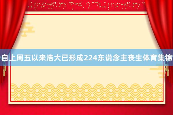 自上周五以来浩大已形成224东说念主丧生体育集锦
