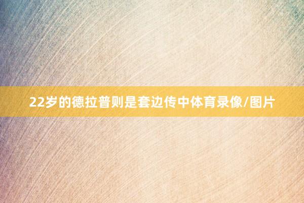 22岁的德拉普则是套边传中体育录像/图片