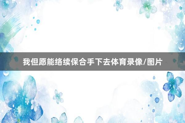 我但愿能络续保合手下去体育录像/图片