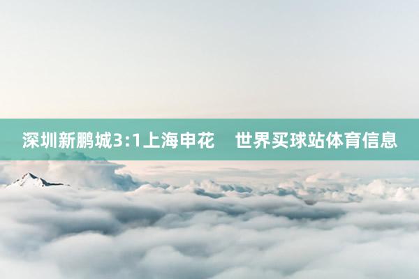 深圳新鹏城3:1上海申花    世界买球站体育信息
