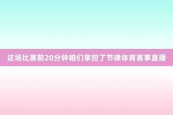 这场比赛前20分钟咱们掌控了节律体育赛事直播
