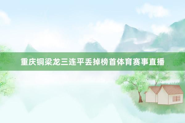 重庆铜梁龙三连平丢掉榜首体育赛事直播