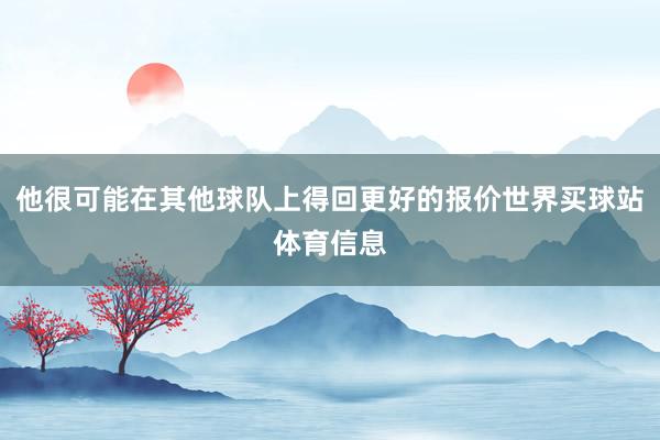 他很可能在其他球队上得回更好的报价世界买球站体育信息