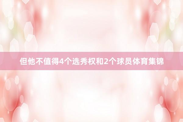 但他不值得4个选秀权和2个球员体育集锦
