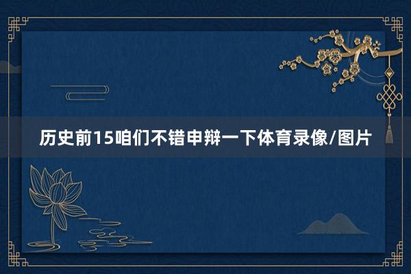 历史前15咱们不错申辩一下体育录像/图片