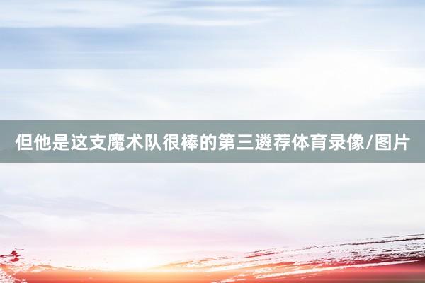 但他是这支魔术队很棒的第三遴荐体育录像/图片