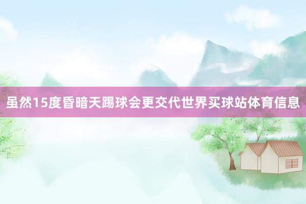 虽然15度昏暗天踢球会更交代世界买球站体育信息