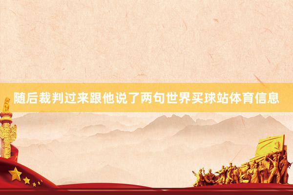 随后裁判过来跟他说了两句世界买球站体育信息