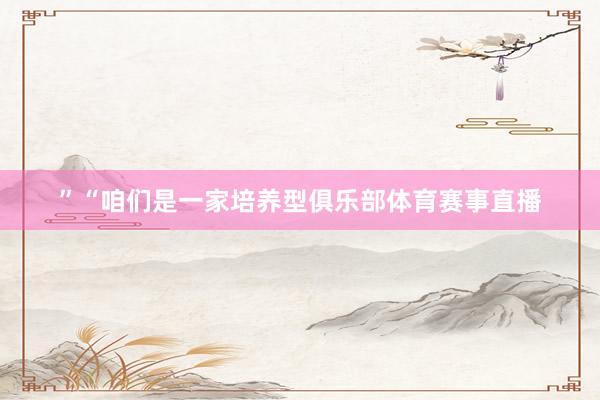 ”“咱们是一家培养型俱乐部体育赛事直播
