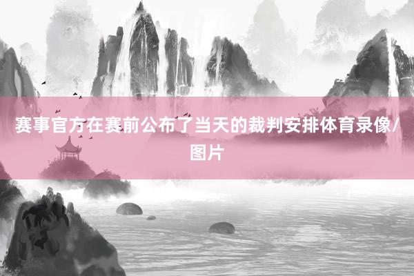 赛事官方在赛前公布了当天的裁判安排体育录像/图片